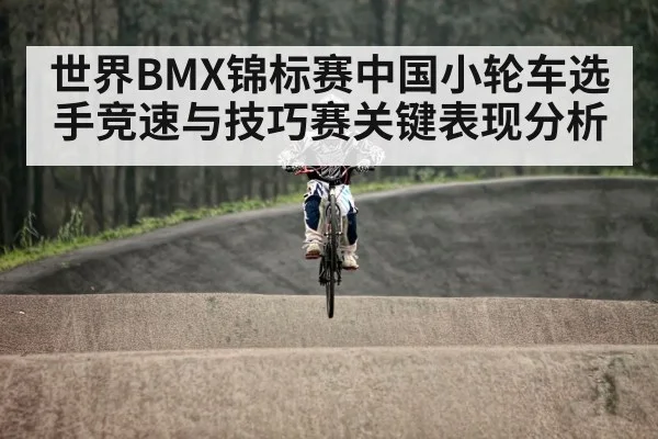 世界BMX锦标赛中国小轮车选手竞速与技巧赛关键表现分析