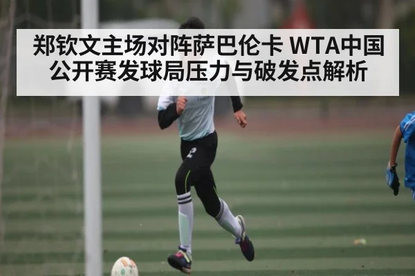 郑钦文主场对阵萨巴伦卡 WTA中国公开赛发球局压力与破发点解析