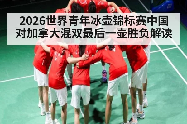 2026世界青年冰壶锦标赛中国对加拿大混双最后一壶胜负解读（kaiyun）